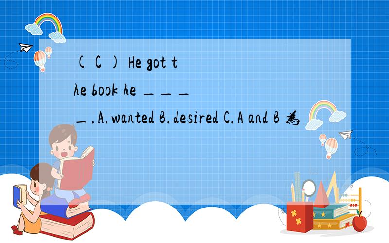 ( C ) He got the book he ____.A.wanted B.desired C.A and B 为