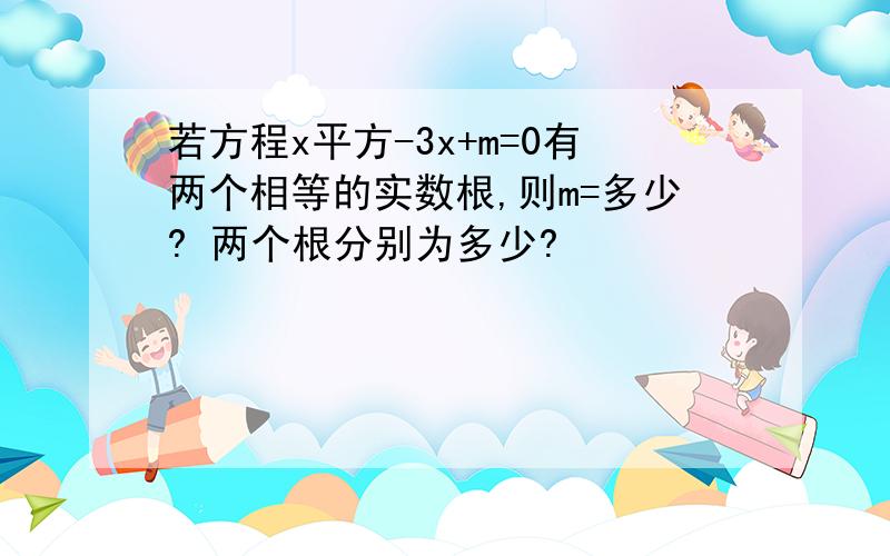 若方程x平方-3x+m=0有两个相等的实数根,则m=多少? 两个根分别为多少?