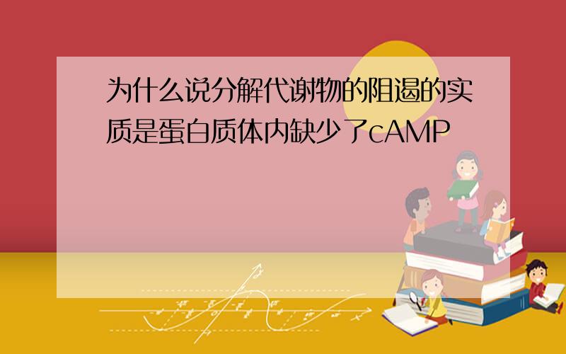 为什么说分解代谢物的阻遏的实质是蛋白质体内缺少了cAMP