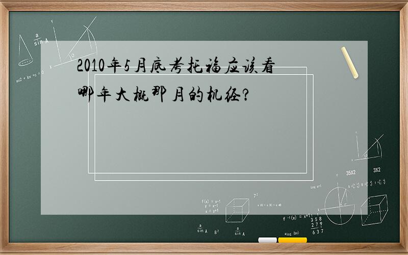 2010年5月底考托福应该看哪年大概那月的机经?