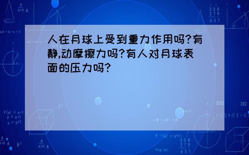 人在月球上受到重力作用吗?有静,动摩擦力吗?有人对月球表面的压力吗?