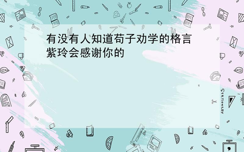 有没有人知道苟子劝学的格言 紫玲会感谢你的