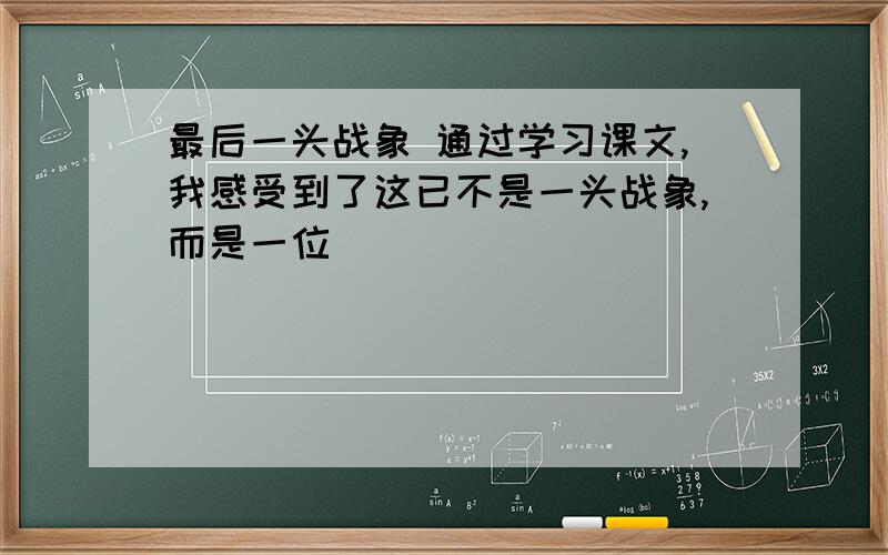 最后一头战象 通过学习课文,我感受到了这已不是一头战象,而是一位