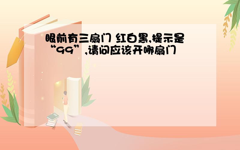 眼前有三扇门 红白黑,提示是“99”,请问应该开哪扇门