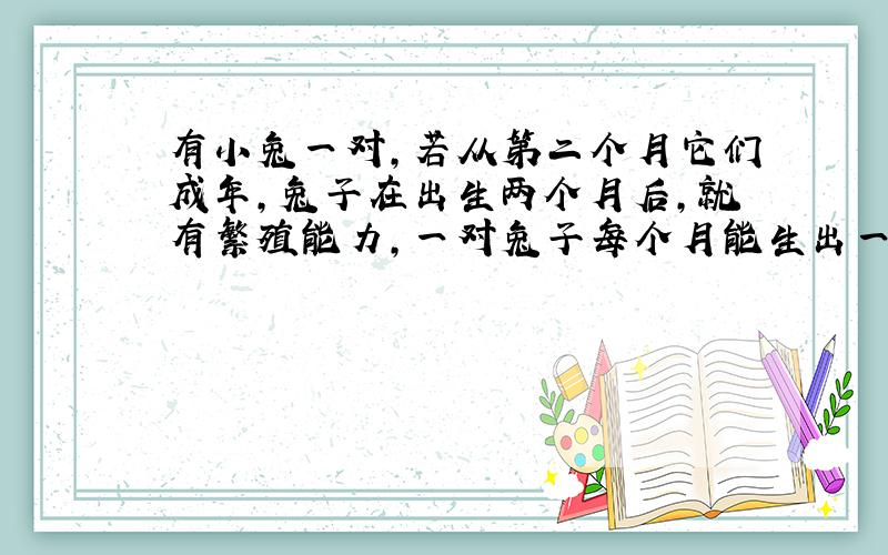 有小兔一对,若从第二个月它们成年,兔子在出生两个月后,就有繁殖能力,一对兔子每个月能生出一对小兔子来.如果所有兔子都不死