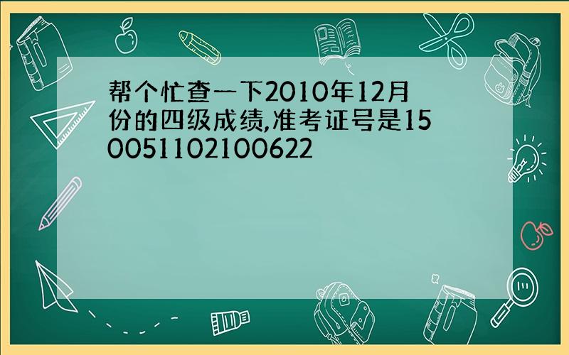 帮个忙查一下2010年12月份的四级成绩,准考证号是150051102100622