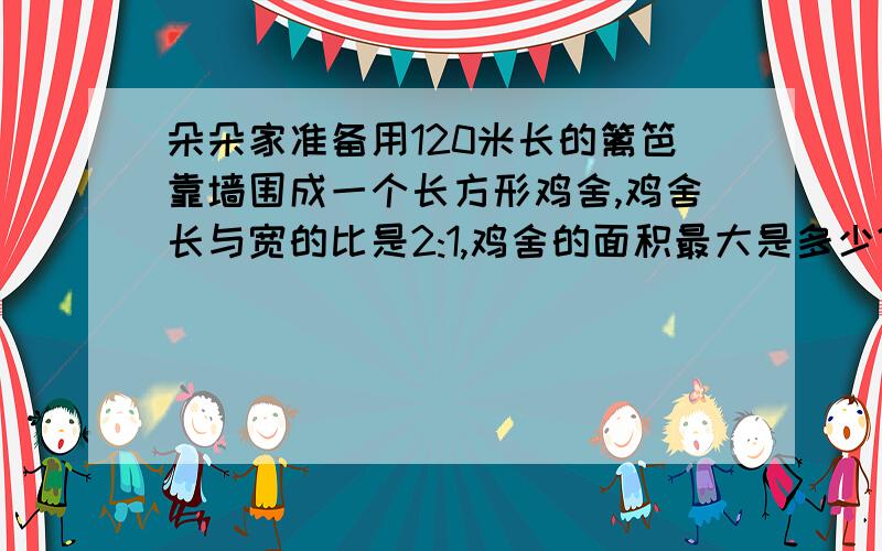 朵朵家准备用120米长的篱笆靠墙围成一个长方形鸡舍,鸡舍长与宽的比是2:1,鸡舍的面积最大是多少?