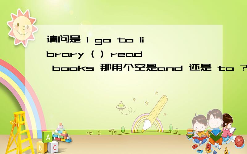 请问是 I go to library ( ) read books 那用个空是and 还是 to ?