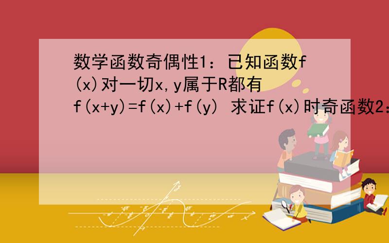 数学函数奇偶性1：已知函数f(x)对一切x,y属于R都有f(x+y)=f(x)+f(y) 求证f(x)时奇函数2：定义在