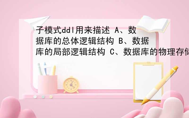 子模式ddl用来描述 A、数据库的总体逻辑结构 B、数据库的局部逻辑结构 C、数据库的物理存储结构 D、数据库的概念结构