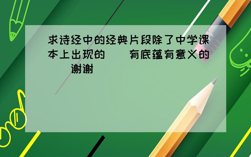 求诗经中的经典片段除了中学课本上出现的``有底蕴有意义的``谢谢