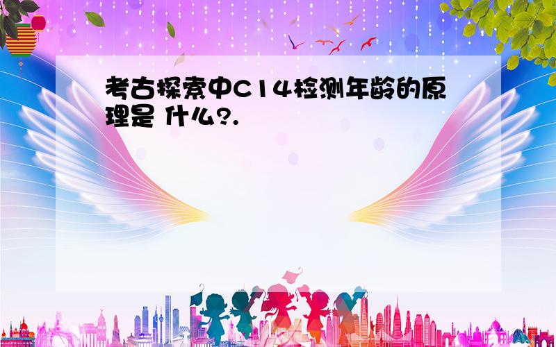 考古探索中C14检测年龄的原理是 什么?.