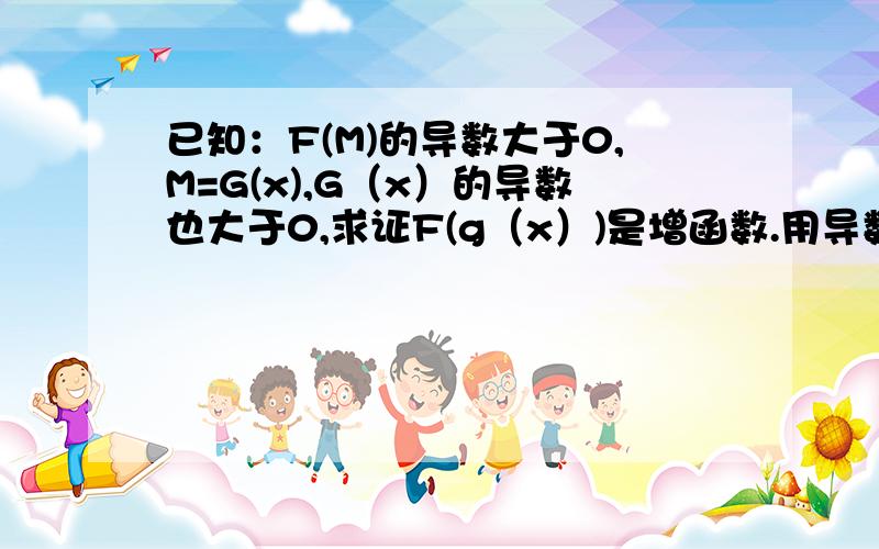 已知：F(M)的导数大于0,M=G(x),G（x）的导数也大于0,求证F(g（x）)是增函数.用导数知识证明