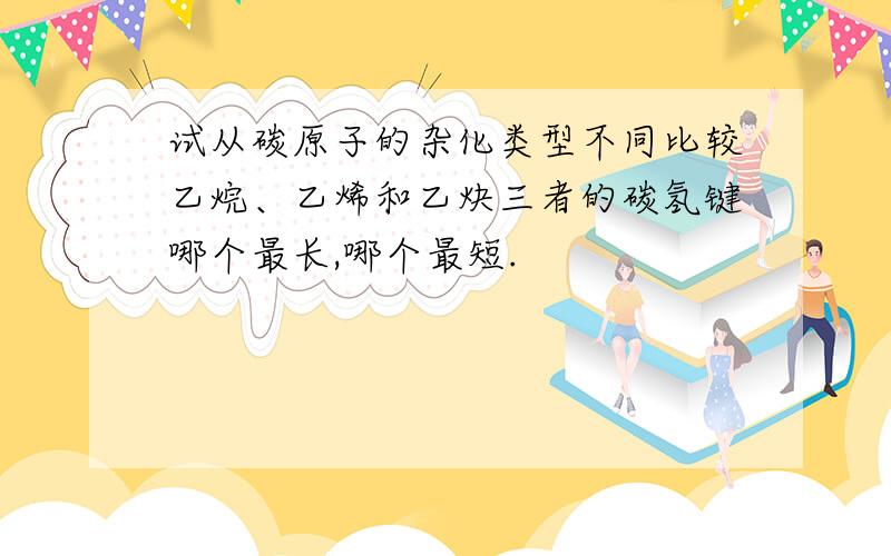 试从碳原子的杂化类型不同比较乙烷、乙烯和乙炔三者的碳氢键哪个最长,哪个最短.