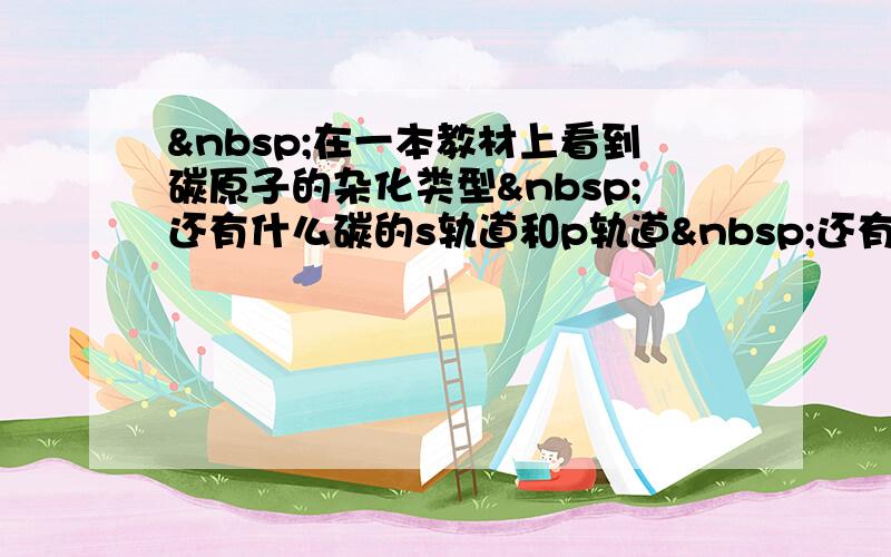  在一本教材上看到碳原子的杂化类型 还有什么碳的s轨道和p轨道 还有几张图 但完