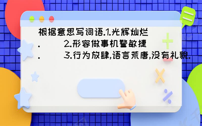 根据意思写词语.1.光辉灿烂.（ ）2.形容做事机警敏捷.（ ）3.行为放肆,语言荒唐,没有礼貌.（ ）4.指人的态度作