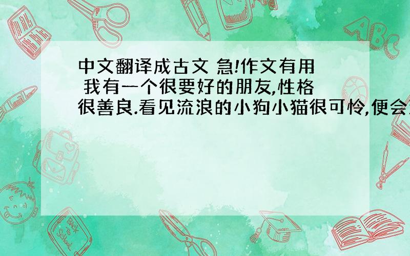 中文翻译成古文 急!作文有用 我有一个很要好的朋友,性格很善良.看见流浪的小狗小猫很可怜,便会流下眼泪,并从家里拿来许多