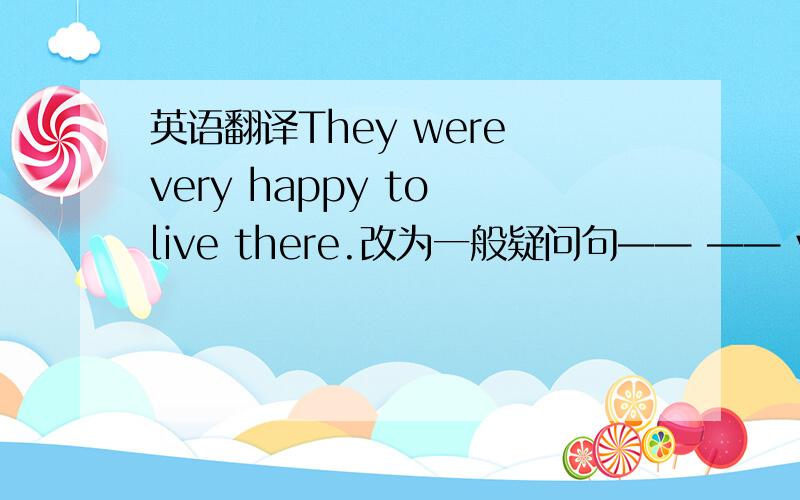 英语翻译They were very happy to live there.改为一般疑问句—— —— very hap