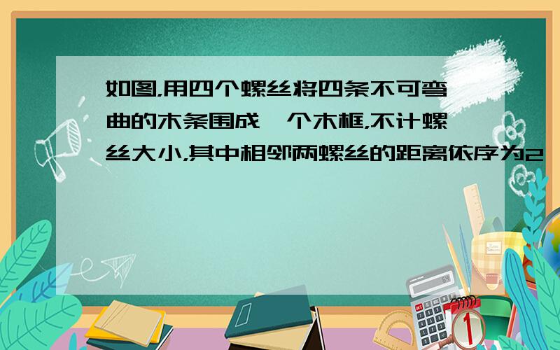 如图，用四个螺丝将四条不可弯曲的木条围成一个木框，不计螺丝大小，其中相邻两螺丝的距离依序为2、3、4、6，且相邻两木条的