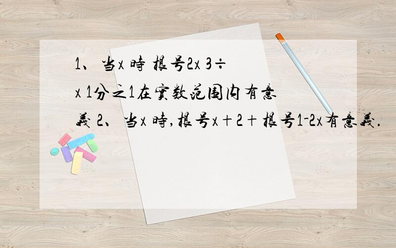 1、当x 时 根号2x 3÷x 1分之1在实数范围内有意义 2、当x 时,根号x+2+根号1-2x有意义.