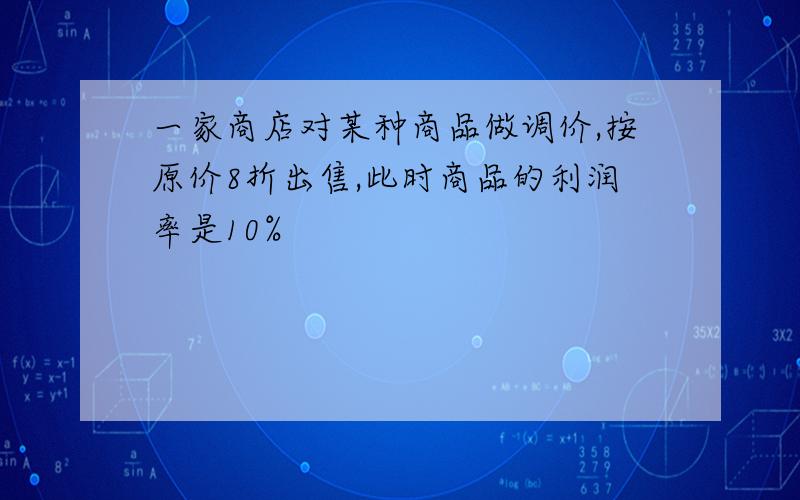 一家商店对某种商品做调价,按原价8折出售,此时商品的利润率是10%