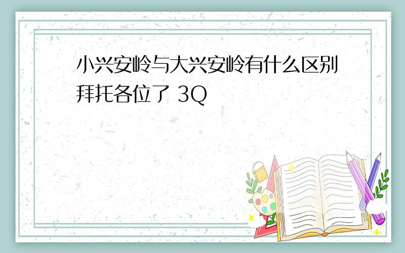 小兴安岭与大兴安岭有什么区别拜托各位了 3Q