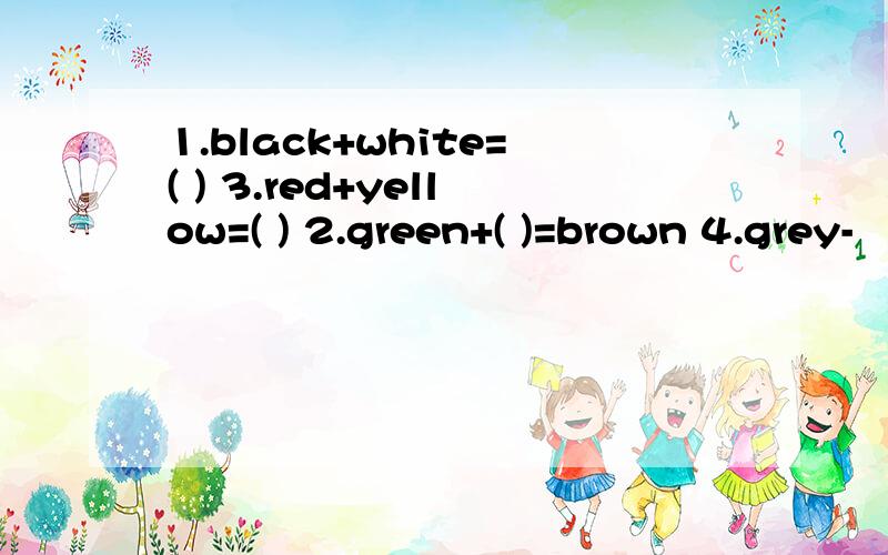 1.black+white=( ) 3.red+yellow=( ) 2.green+( )=brown 4.grey-