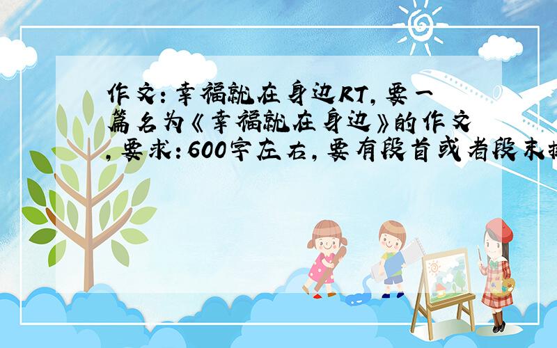 作文：幸福就在身边RT,要一篇名为《幸福就在身边》的作文,要求：600字左右,要有段首或者段末排比 请尽快,并且一定要有