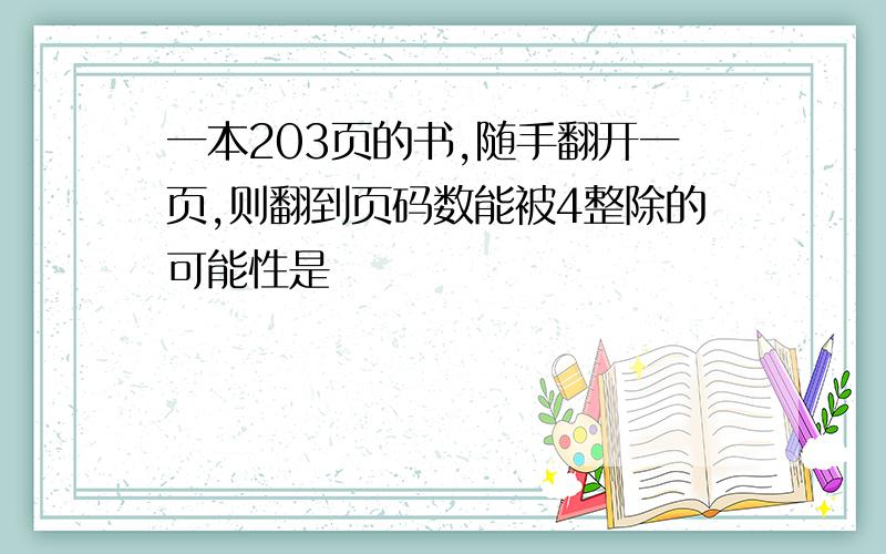 一本203页的书,随手翻开一页,则翻到页码数能被4整除的可能性是