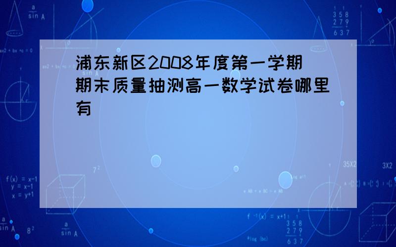 浦东新区2008年度第一学期期末质量抽测高一数学试卷哪里有