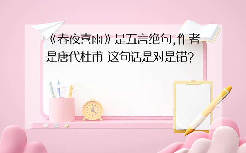 《春夜喜雨》是五言绝句,作者是唐代杜甫 这句话是对是错?