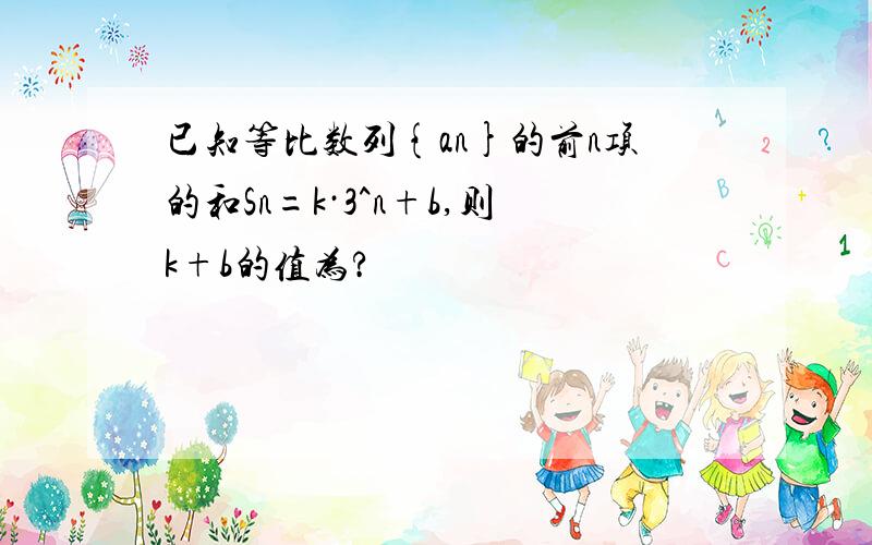 已知等比数列{an}的前n项的和Sn=k·3^n+b,则k+b的值为?