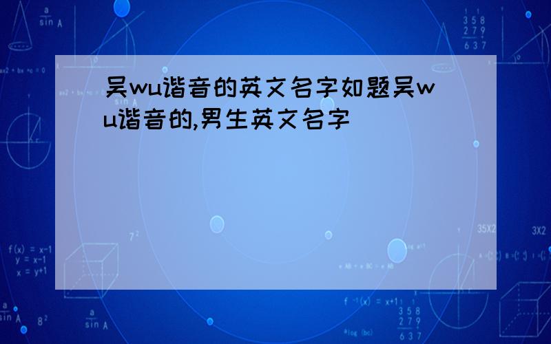 吴wu谐音的英文名字如题吴wu谐音的,男生英文名字