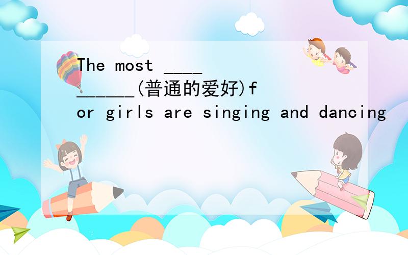 The most ____ ______(普通的爱好)for girls are singing and dancing