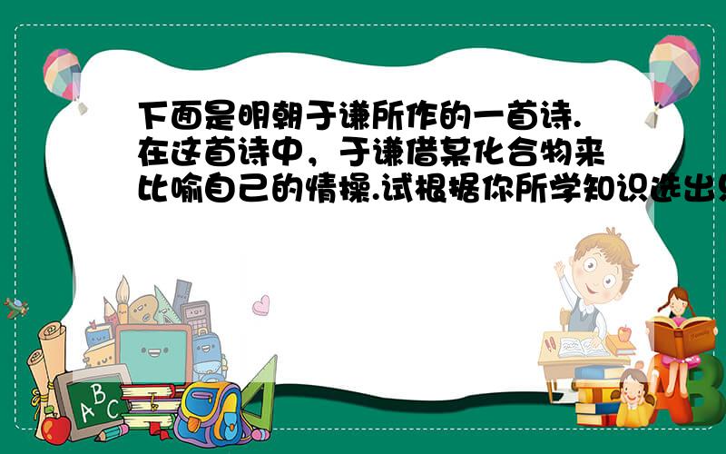 下面是明朝于谦所作的一首诗.在这首诗中，于谦借某化合物来比喻自己的情操.试根据你所学知识选出只发生物理变化的那句诗是（