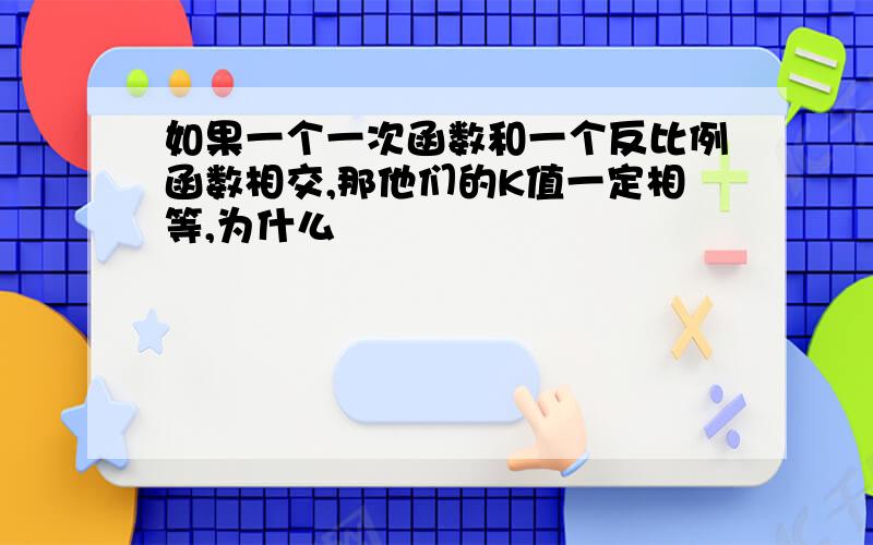 如果一个一次函数和一个反比例函数相交,那他们的K值一定相等,为什么