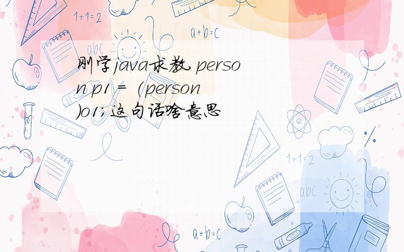 刚学java求教,person p1 = (person)o1;这句话啥意思