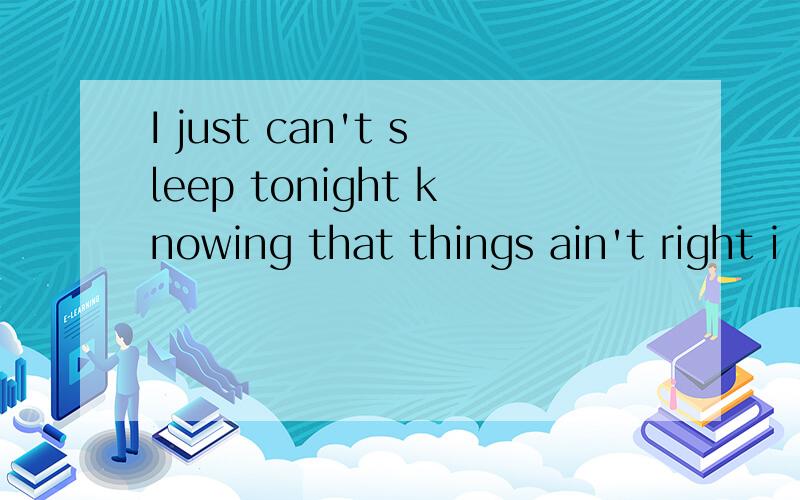 I just can't sleep tonight knowing that things ain't right i