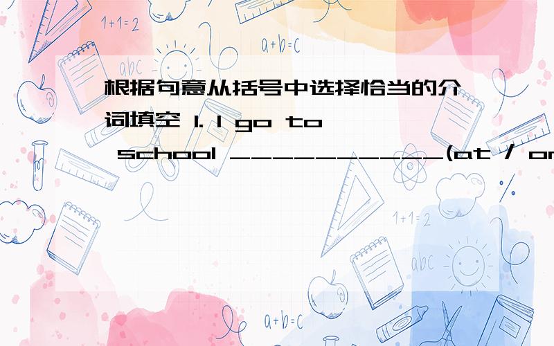 根据句意从括号中选择恰当的介词填空 1. I go to school __________(at / on) 7:30