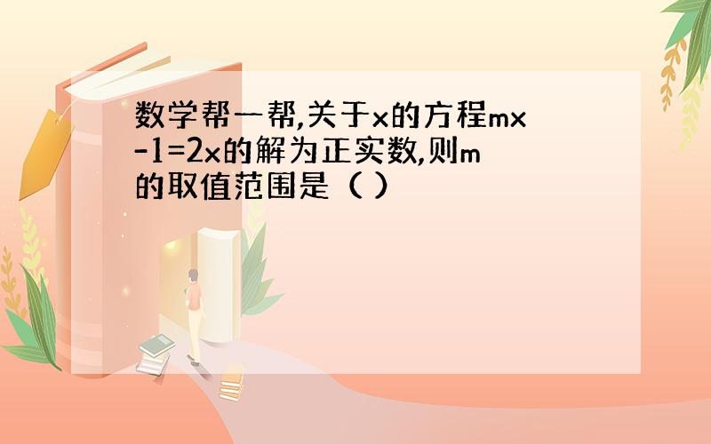 数学帮一帮,关于x的方程mx-1=2x的解为正实数,则m的取值范围是（ ）