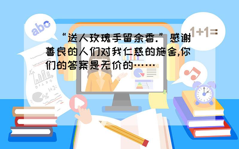 （“送人玫瑰手留余香.”感谢善良的人们对我仁慈的施舍,你们的答案是无价的……）