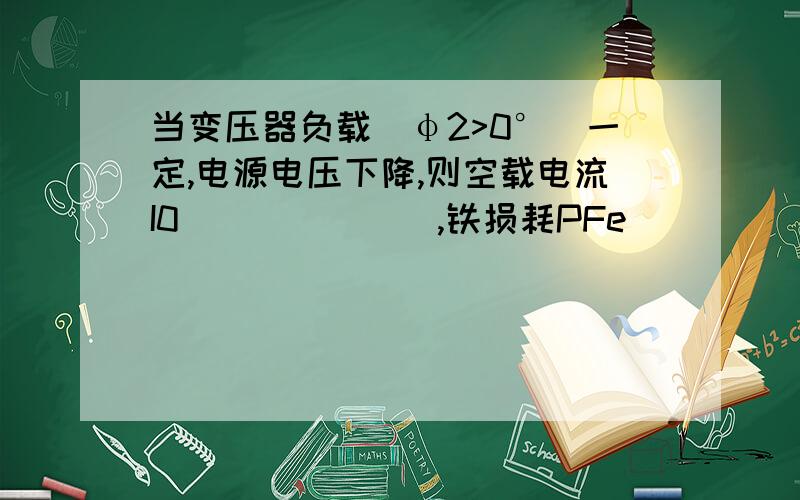 当变压器负载（φ2>0°）一定,电源电压下降,则空载电流I0_______,铁损耗PFe_______.