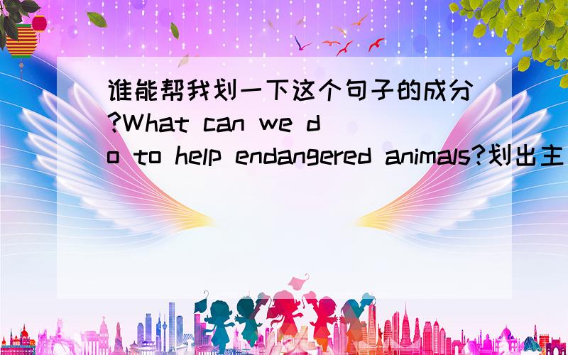 谁能帮我划一下这个句子的成分?What can we do to help endangered animals?划出主