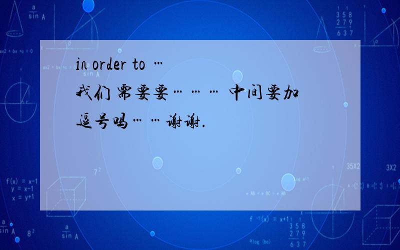 in order to … 我们 需要要……… 中间要加逗号吗……谢谢.