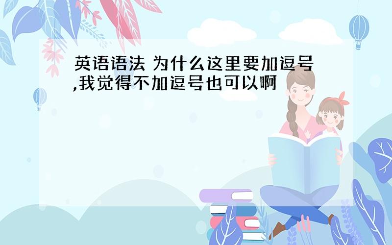 英语语法 为什么这里要加逗号,我觉得不加逗号也可以啊