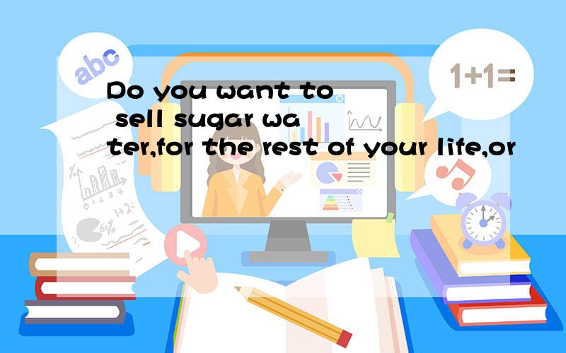 Do you want to sell sugar water,for the rest of your life,or