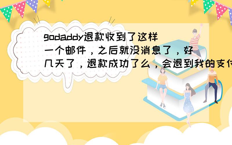 godaddy退款收到了这样一个邮件，之后就没消息了，好几天了，退款成功了么，会退到我的支付宝里么？