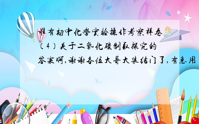 谁有初中化学实验操作考察样卷（4）关于二氧化碳制取探究的答案啊,谢谢各位大哥大集结门了,有急用