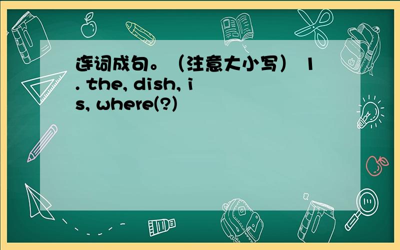 连词成句。（注意大小写） 1. the, dish, is, where(?)