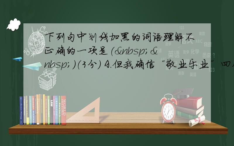 下列句中划线加黑的词语理解不正确的一项是（  ）（3分） A．但我确信“敬业乐业”四个字，是人类生活